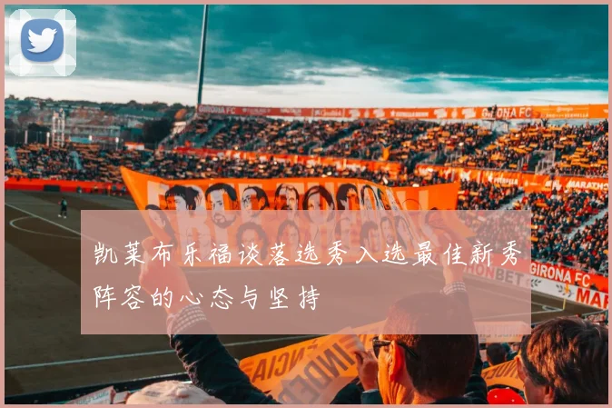 凯莱布乐福谈落选秀入选最佳新秀阵容的心态与坚持