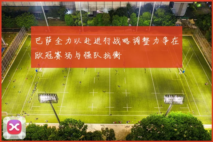 巴萨全力以赴进行战略调整力争在欧冠赛场与强队抗衡
