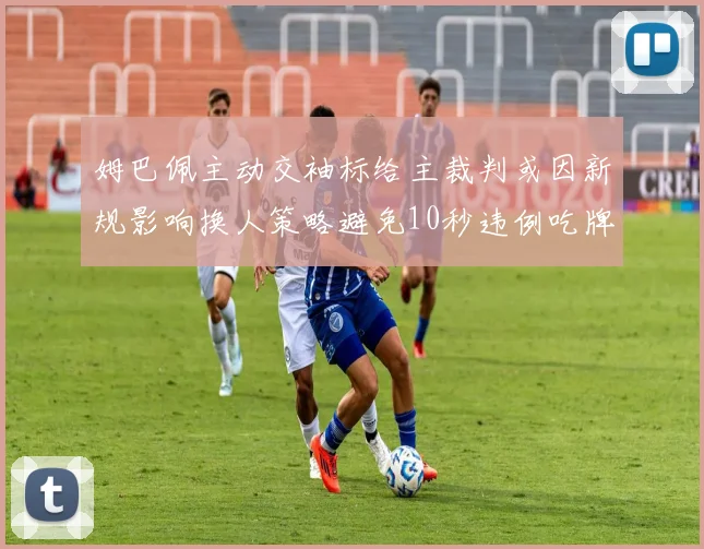 姆巴佩主动交袖标给主裁判或因新规影响换人策略避免10秒违例吃牌