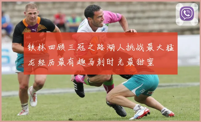 铁林回顾三冠之路湖人挑战最大猛龙经历最有趣马刺时光最甜蜜