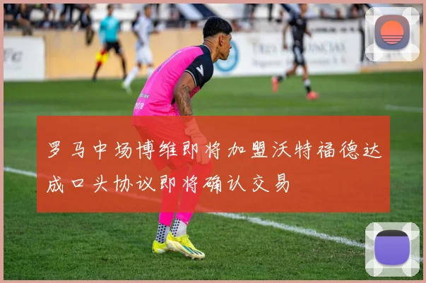 罗马中场博维即将加盟沃特福德达成口头协议即将确认交易