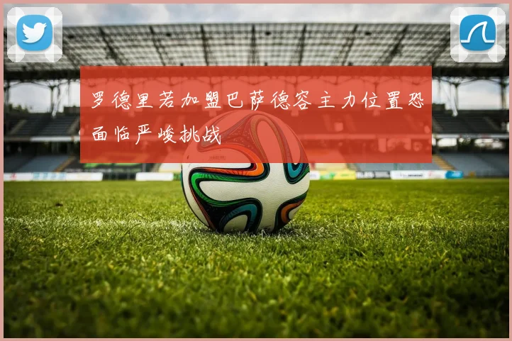 罗德里若加盟巴萨德容主力位置恐面临严峻挑战
