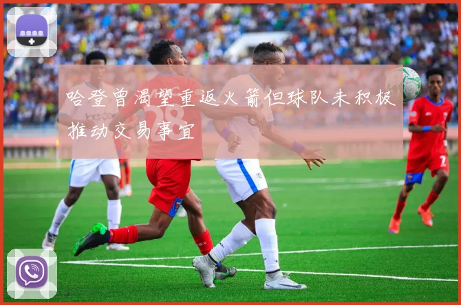 哈登曾渴望重返火箭但球队未积极推动交易事宜