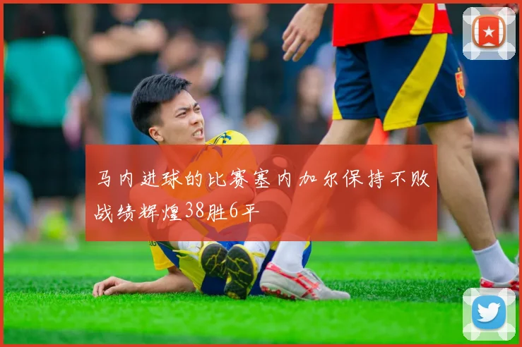 马内进球的比赛塞内加尔保持不败战绩辉煌38胜6平
