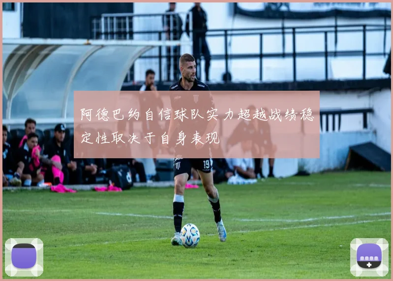 阿德巴约自信球队实力超越战绩稳定性取决于自身表现