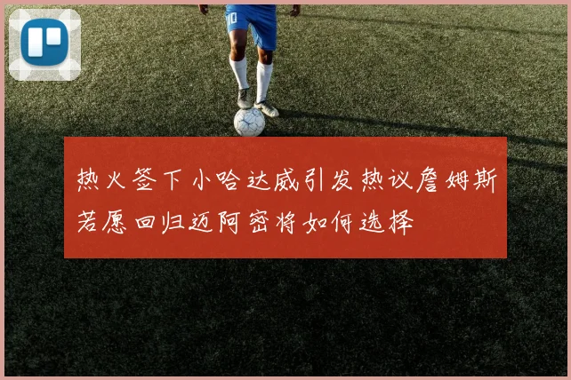 热火签下小哈达威引发热议詹姆斯若愿回归迈阿密将如何选择