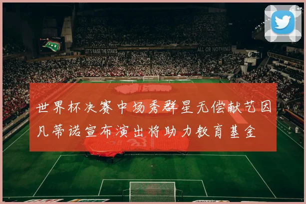 世界杯决赛中场秀群星无偿献艺因凡蒂诺宣布演出将助力教育基金