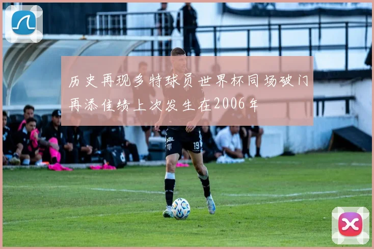 历史再现多特球员世界杯同场破门再添佳绩上次发生在2006年