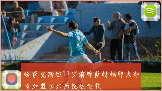 哈萨克斯坦17岁前锋萨特帕耶夫即将加盟切尔西抵达伦敦