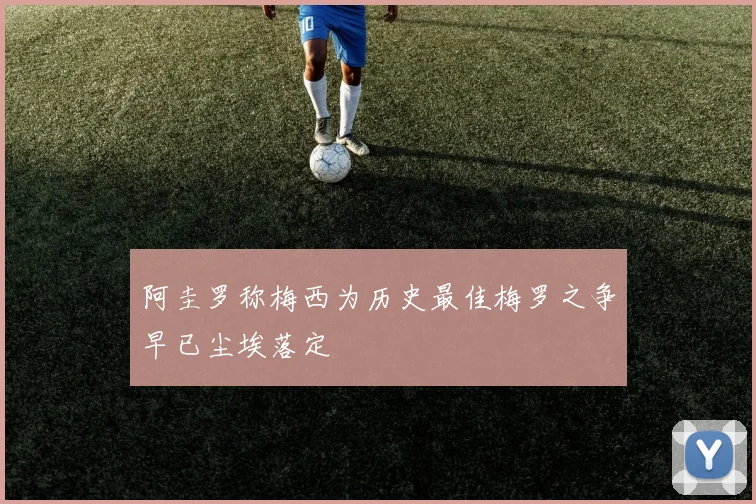 阿圭罗称梅西为历史最佳梅罗之争早已尘埃落定