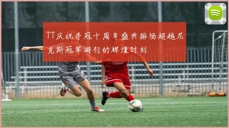 TT庆祝夺冠十周年盛典排场超越尼克斯冠军游行的辉煌时刻