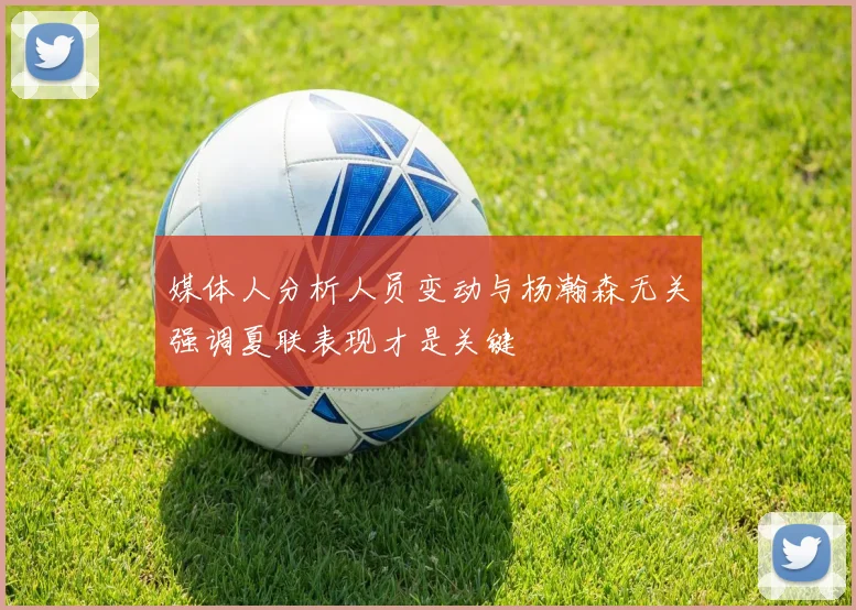 媒体人分析人员变动与杨瀚森无关强调夏联表现才是关键