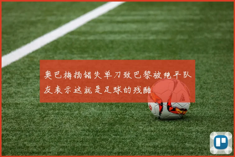 奥巴梅扬错失单刀致巴黎被绝平队友表示这就是足球的残酷