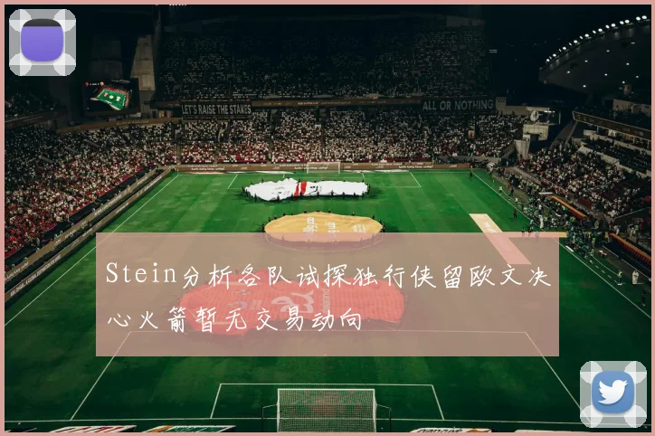 Stein分析各队试探独行侠留欧文决心火箭暂无交易动向