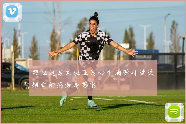 哭泣过后文班亚马心中涌现对波波维奇的感激与思念