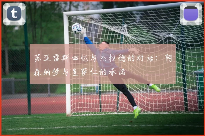 苏亚雷斯回忆与杰拉德的对话：阿森纳梦与皇萨仁的承诺