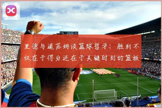 里德与道苏姆谈篮球哲学：胜利不仅在于得分还在于关键时刻的篮板球