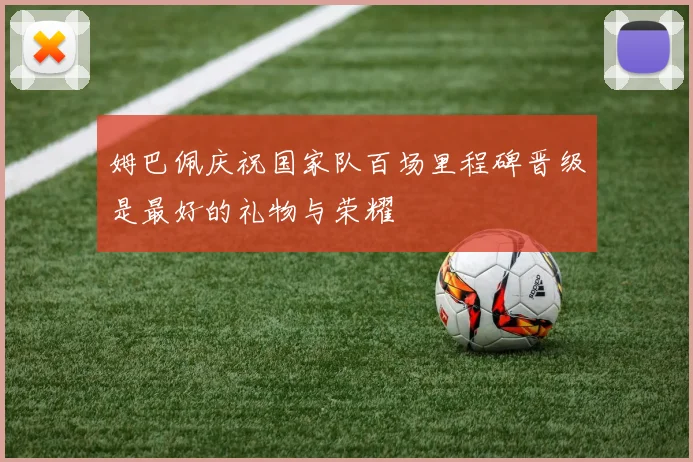 姆巴佩庆祝国家队百场里程碑晋级是最好的礼物与荣耀