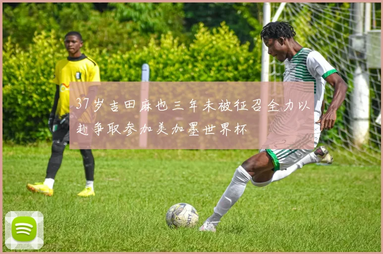 37岁吉田麻也三年未被征召全力以赴争取参加美加墨世界杯