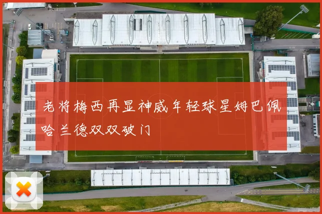 老将梅西再显神威年轻球星姆巴佩哈兰德双双破门