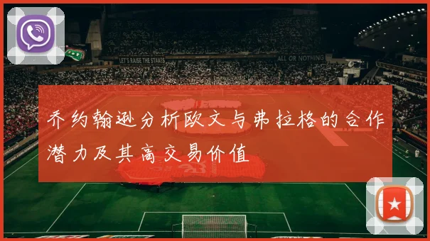 乔约翰逊分析欧文与弗拉格的合作潜力及其高交易价值