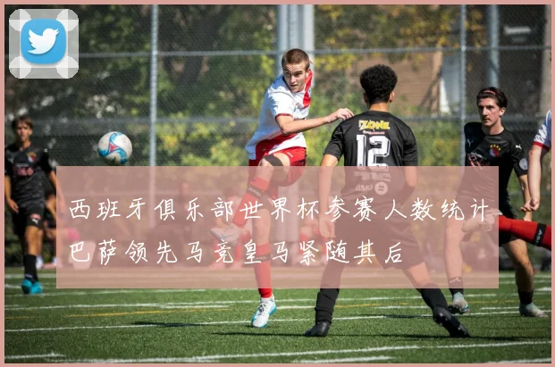 西班牙俱乐部世界杯参赛人数统计巴萨领先马竞皇马紧随其后