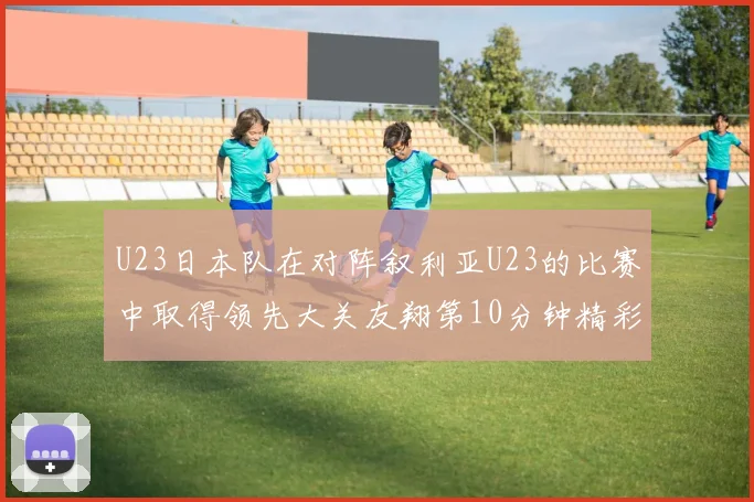 U23日本队在对阵叙利亚U23的比赛中取得领先大关友翔第10分钟精彩进球