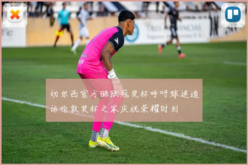切尔西官方晒欧冠奖杯呼吁球迷造访伦敦奖杯之家庆祝荣耀时刻