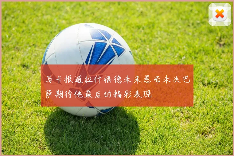 马卡报道拉什福德未来悬而未决巴萨期待他最后的精彩表现