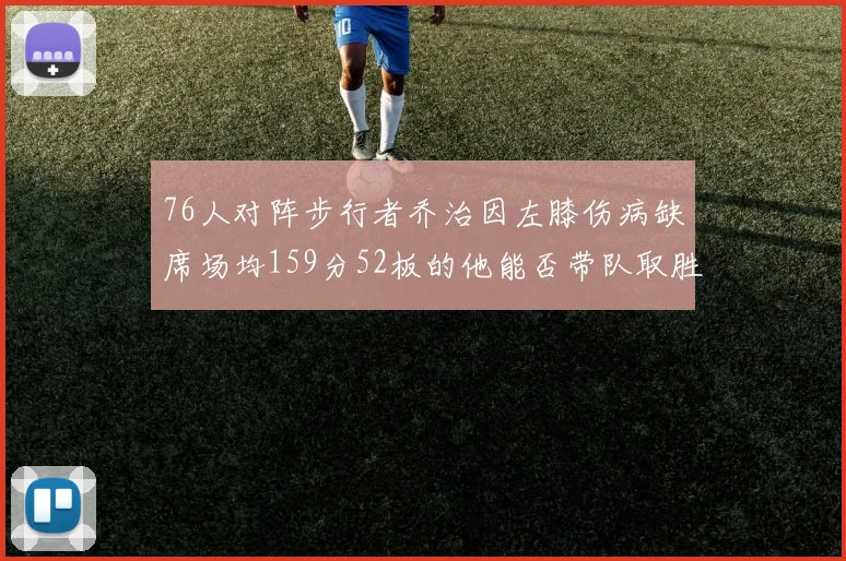 76人对阵步行者乔治因左膝伤病缺席场均159分52板的他能否带队取胜