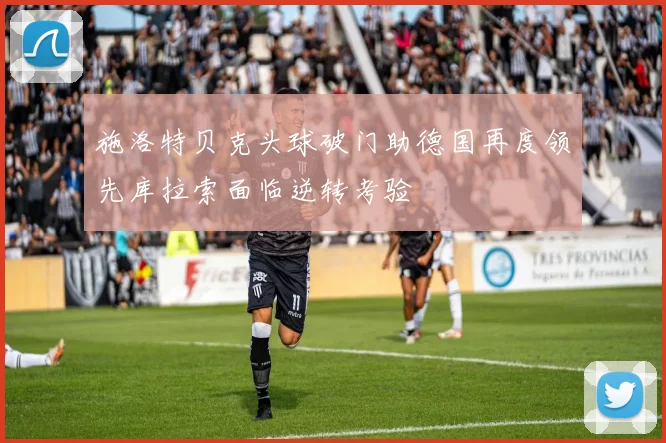 施洛特贝克头球破门助德国再度领先库拉索面临逆转考验
