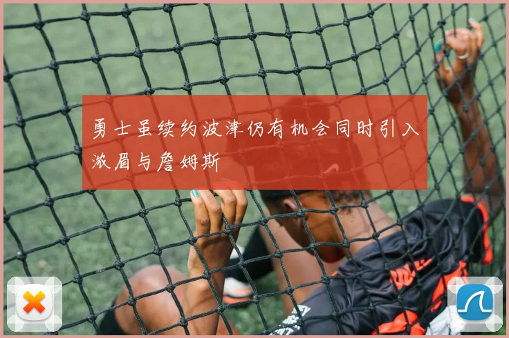 勇士虽续约波津仍有机会同时引入浓眉与詹姆斯