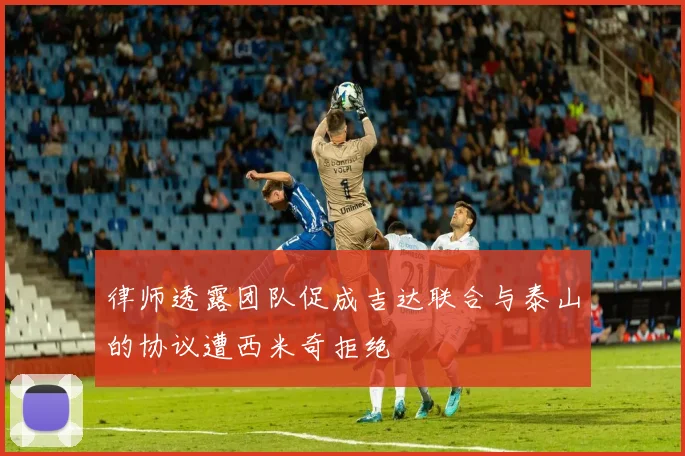 律师透露团队促成吉达联合与泰山的协议遭西米奇拒绝