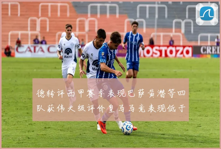 德转评西甲赛季表现巴萨黄潜等四队获伟大级评价皇马马竞表现低于预期