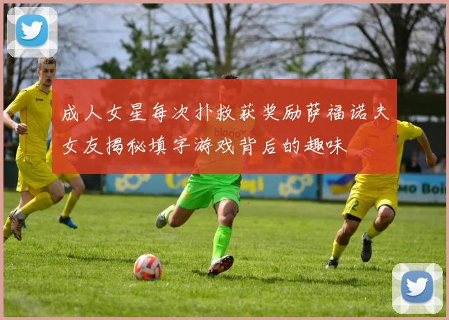 成人女星每次扑救获奖励萨福诺夫女友揭秘填字游戏背后的趣味