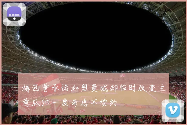 梅西曾承诺加盟曼城却临时改变主意瓜帅一度考虑不续约