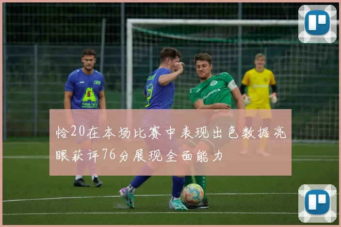 恰20在本场比赛中表现出色数据亮眼获评76分展现全面能力