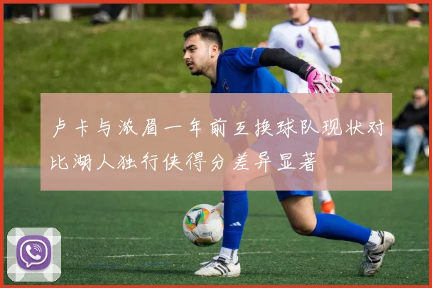 卢卡与浓眉一年前互换球队现状对比湖人独行侠得分差异显著