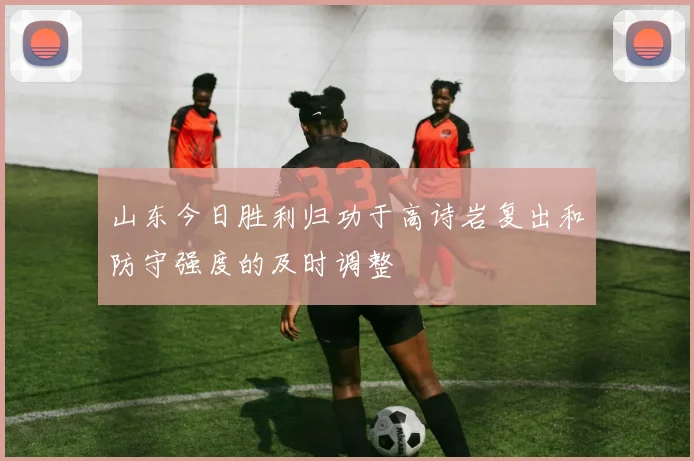 山东今日胜利归功于高诗岩复出和防守强度的及时调整